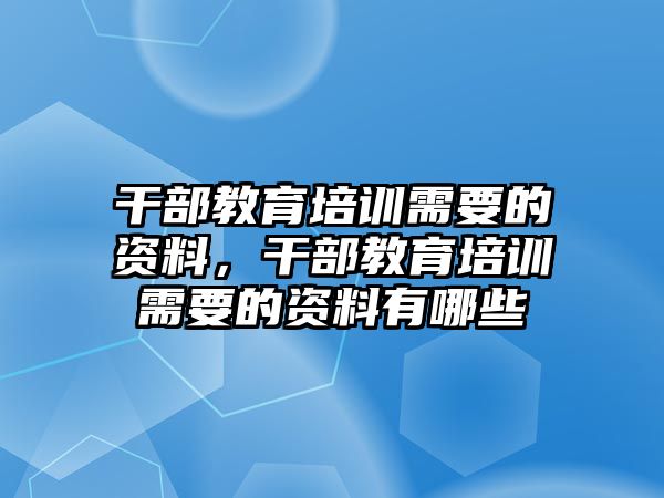 干部教育培訓(xùn)需要的資料，干部教育培訓(xùn)需要的資料有哪些