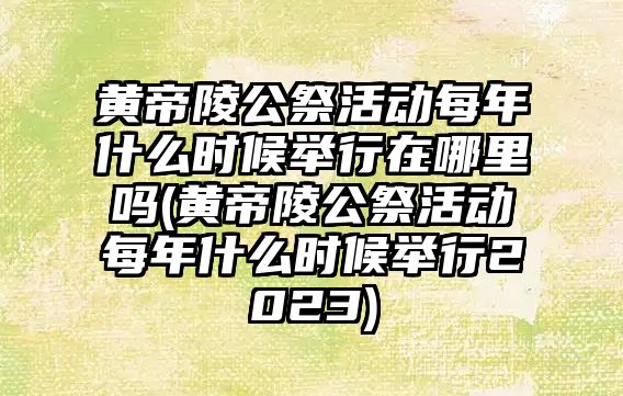 黃帝陵公祭活動每年什么時候舉行在哪里嗎(黃帝陵公祭活動每年什么時候舉行2023)