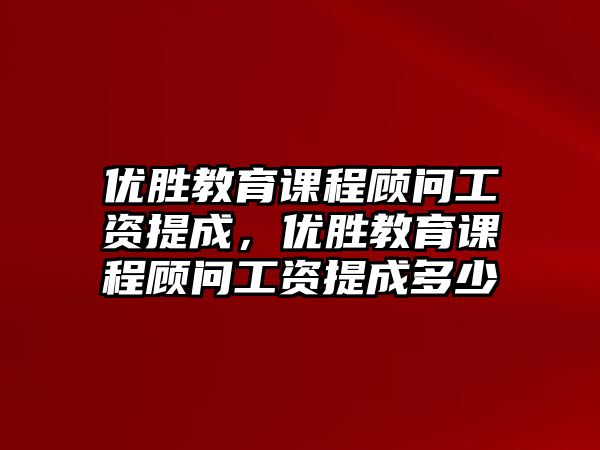 優(yōu)勝教育課程顧問工資提成，優(yōu)勝教育課程顧問工資提成多少