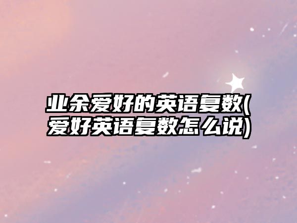 業(yè)余愛好的英語復數(shù)(愛好英語復數(shù)怎么說)