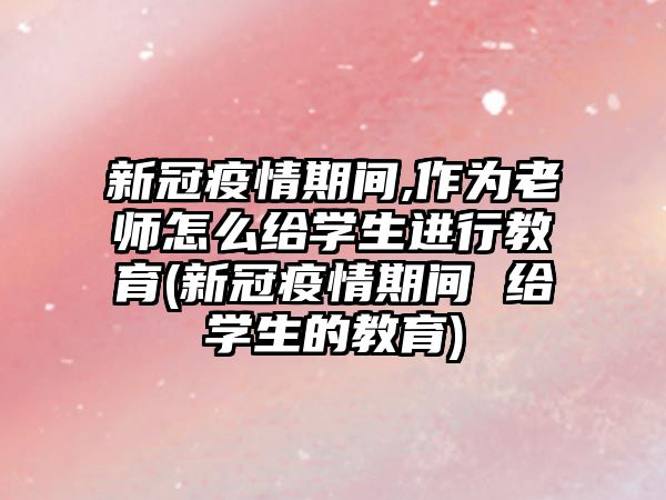 新冠疫情期間,作為老師怎么給學(xué)生進行教育(新冠疫情期間 給學(xué)生的教育)