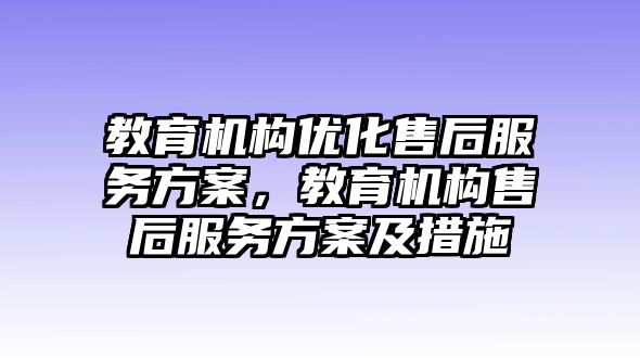 教育機(jī)構(gòu)優(yōu)化售后服務(wù)方案，教育機(jī)構(gòu)售后服務(wù)方案及措施