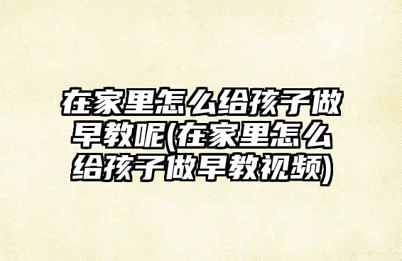 在家里怎么給孩子做早教呢(在家里怎么給孩子做早教視頻)