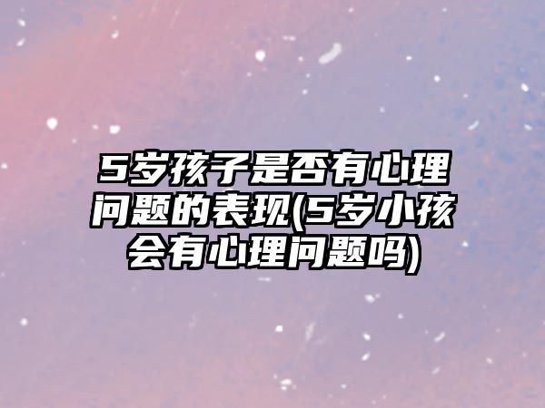 5歲孩子是否有心理問(wèn)題的表現(xiàn)(5歲小孩會(huì)有心理問(wèn)題嗎)