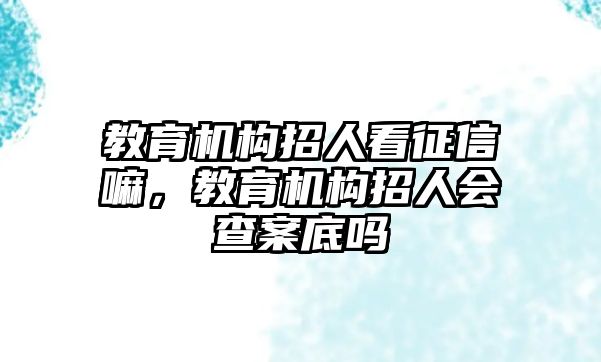 教育機構招人看征信嘛，教育機構招人會查案底嗎