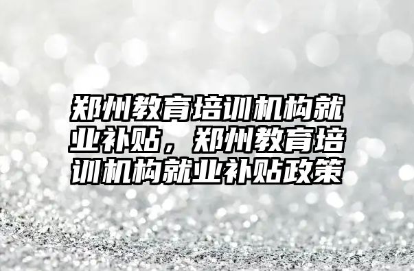 鄭州教育培訓機構就業(yè)補貼，鄭州教育培訓機構就業(yè)補貼政策