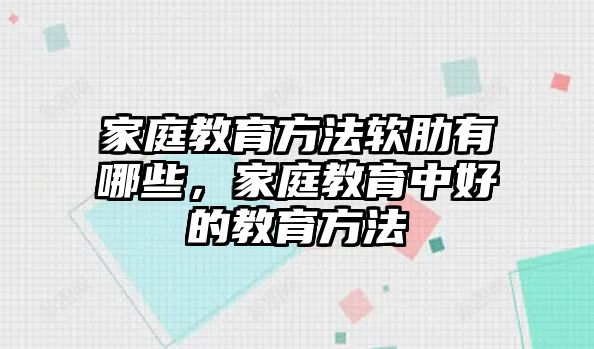 家庭教育方法軟肋有哪些，家庭教育中好的教育方法