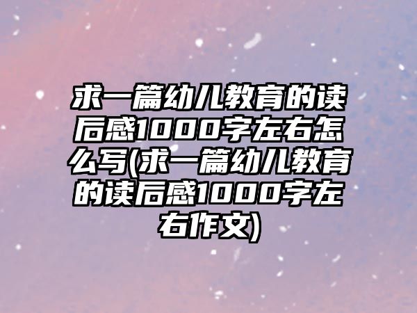 求一篇幼兒教育的讀后感1000字左右怎么寫(xiě)(求一篇幼兒教育的讀后感1000字左右作文)