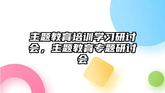 主題教育培訓學習研討會，主題教育專題研討會