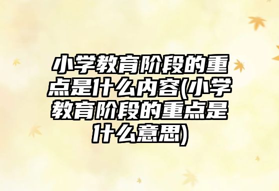 小學教育階段的重點是什么內容(小學教育階段的重點是什么意思)