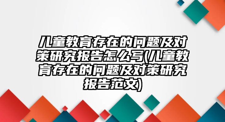 兒童教育存在的問題及對策研究報告怎么寫(兒童教育存在的問題及對策研究報告范文)