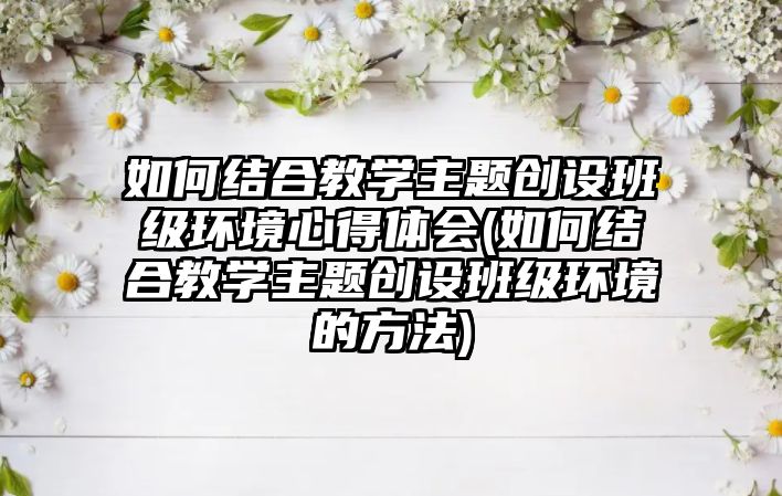 如何結(jié)合教學(xué)主題創(chuàng)設(shè)班級(jí)環(huán)境心得體會(huì)(如何結(jié)合教學(xué)主題創(chuàng)設(shè)班級(jí)環(huán)境的方法)