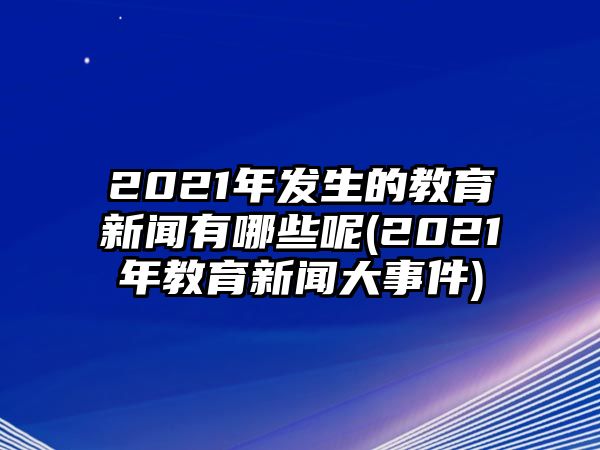 2021年發(fā)生的教育新聞有哪些呢(2021年教育新聞大事件)