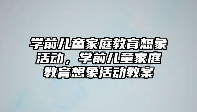 學前兒童家庭教育想象活動，學前兒童家庭教育想象活動教案