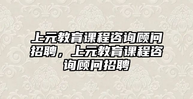 上元教育課程咨詢顧問招聘，上元教育課程咨詢顧問招聘