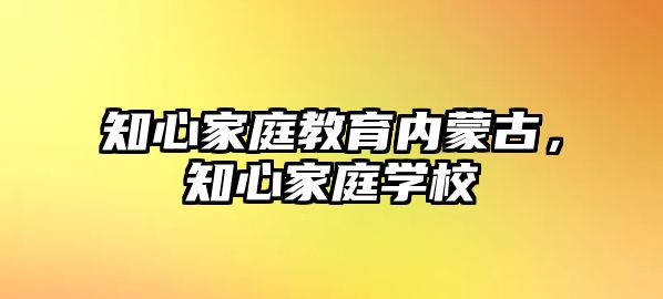 知心家庭教育內(nèi)蒙古，知心家庭學校