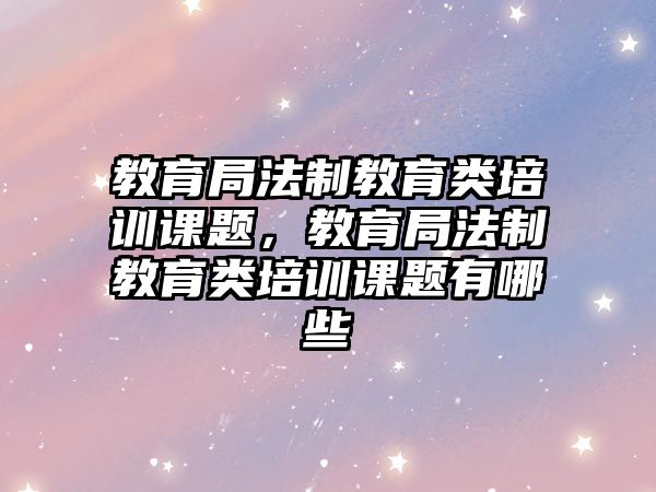 教育局法制教育類培訓(xùn)課題，教育局法制教育類培訓(xùn)課題有哪些