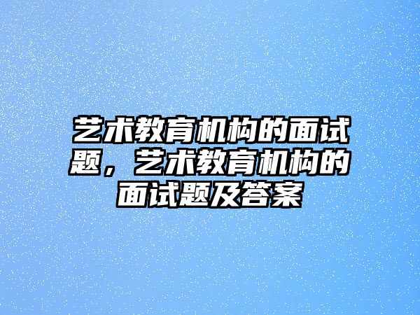 藝術(shù)教育機構(gòu)的面試題，藝術(shù)教育機構(gòu)的面試題及答案