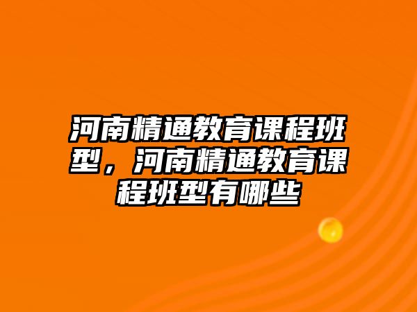 河南精通教育課程班型，河南精通教育課程班型有哪些