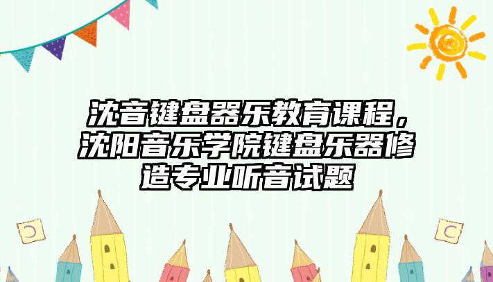 沈音鍵盤器樂教育課程，沈陽音樂學院鍵盤樂器修造專業(yè)聽音試題