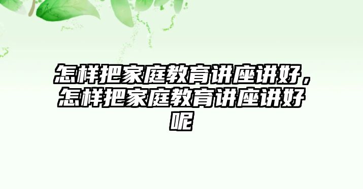 怎樣把家庭教育講座講好，怎樣把家庭教育講座講好呢