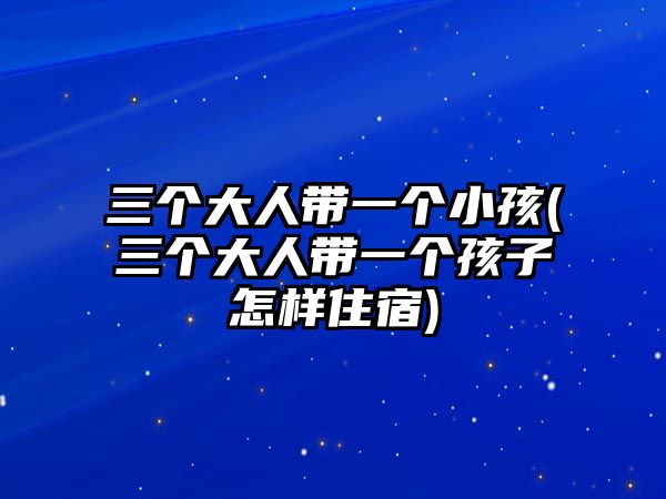 三個(gè)大人帶一個(gè)小孩(三個(gè)大人帶一個(gè)孩子怎樣住宿)