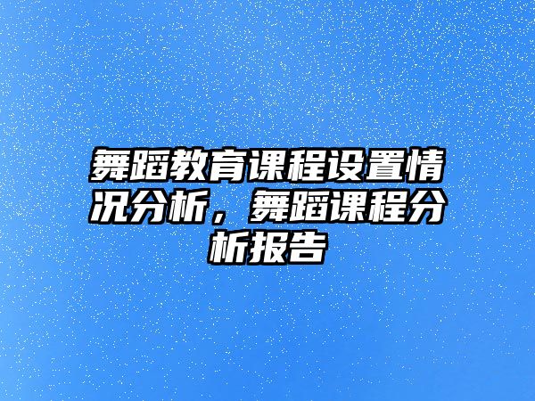 舞蹈教育課程設置情況分析，舞蹈課程分析報告