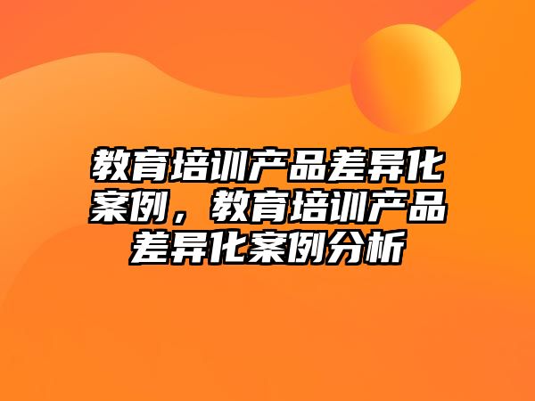 教育培訓產品差異化案例，教育培訓產品差異化案例分析