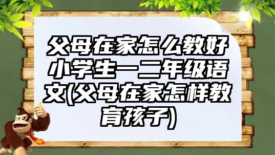 父母在家怎么教好小學生一二年級語文(父母在家怎樣教育孩子)