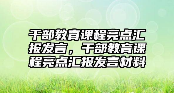 干部教育課程亮點(diǎn)匯報(bào)發(fā)言，干部教育課程亮點(diǎn)匯報(bào)發(fā)言材料