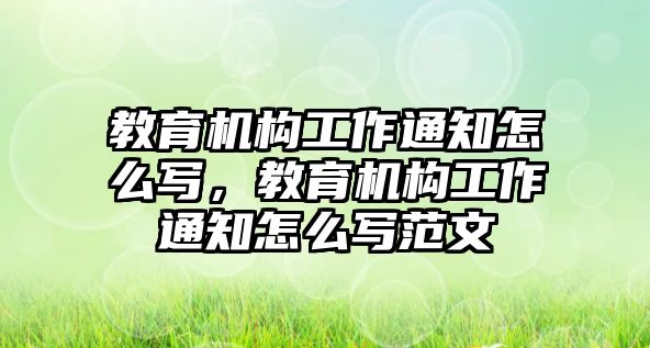 教育機(jī)構(gòu)工作通知怎么寫，教育機(jī)構(gòu)工作通知怎么寫范文