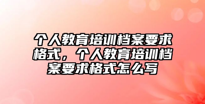 個人教育培訓檔案要求格式，個人教育培訓檔案要求格式怎么寫