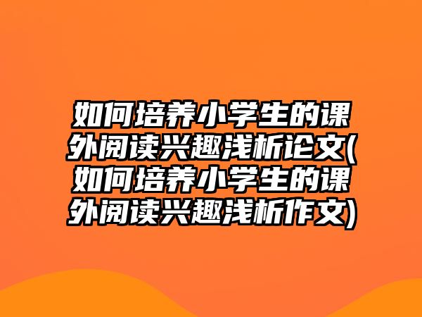 如何培養(yǎng)小學生的課外閱讀興趣淺析論文(如何培養(yǎng)小學生的課外閱讀興趣淺析作文)