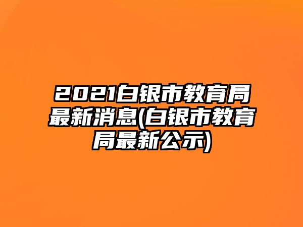 2021白銀市教育局最新消息(白銀市教育局最新公示)