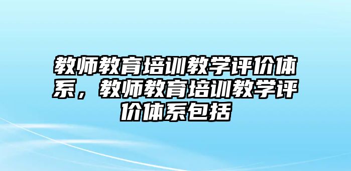 教師教育培訓(xùn)教學(xué)評(píng)價(jià)體系，教師教育培訓(xùn)教學(xué)評(píng)價(jià)體系包括