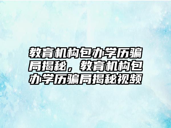 教育機構(gòu)包辦學歷騙局揭秘，教育機構(gòu)包辦學歷騙局揭秘視頻