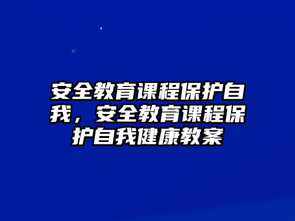 安全教育課程保護自我，安全教育課程保護自我健康教案