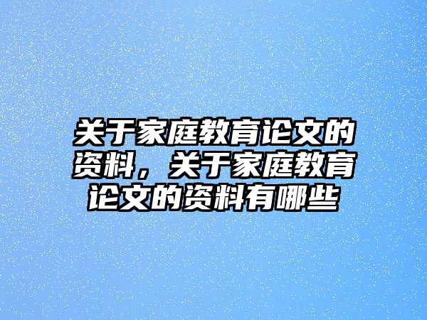 關(guān)于家庭教育論文的資料，關(guān)于家庭教育論文的資料有哪些