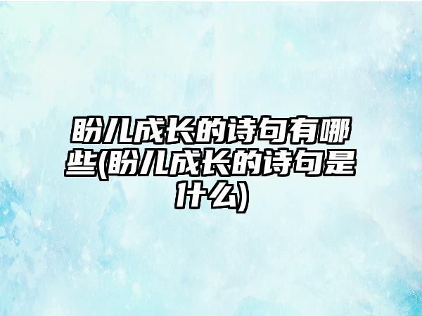 盼兒成長的詩句有哪些(盼兒成長的詩句是什么)