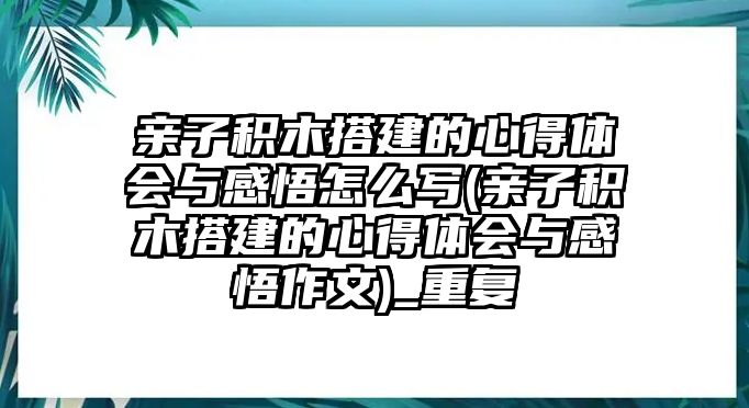 親子積木搭建的心得體會(huì)與感悟怎么寫(親子積木搭建的心得體會(huì)與感悟作文)_重復(fù)