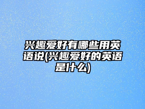 興趣愛好有哪些用英語說(興趣愛好的英語是什么)