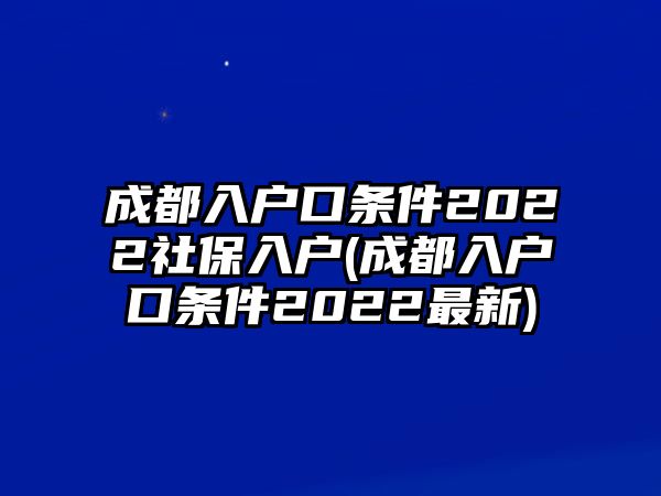 成都入戶口條件2022社保入戶(成都入戶口條件2022最新)