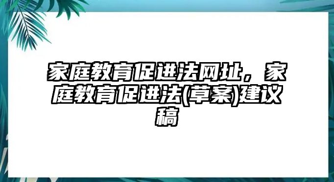 家庭教育促進(jìn)法網(wǎng)址，家庭教育促進(jìn)法(草案)建議稿