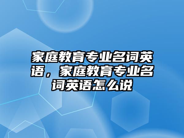 家庭教育專業(yè)名詞英語，家庭教育專業(yè)名詞英語怎么說