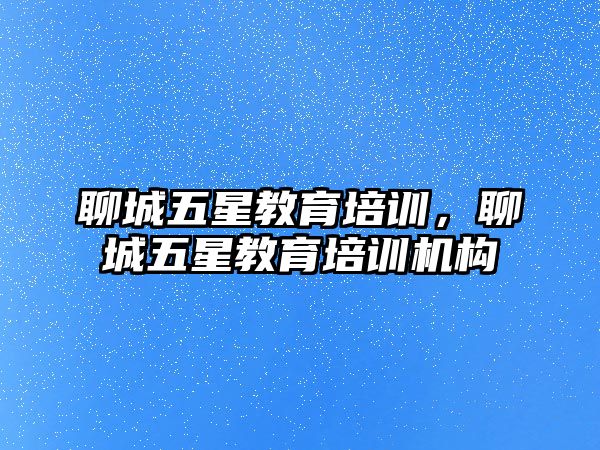 聊城五星教育培訓，聊城五星教育培訓機構(gòu)