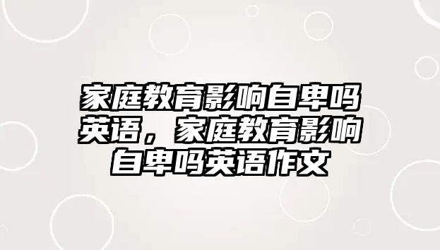 家庭教育影響自卑嗎英語(yǔ)，家庭教育影響自卑嗎英語(yǔ)作文