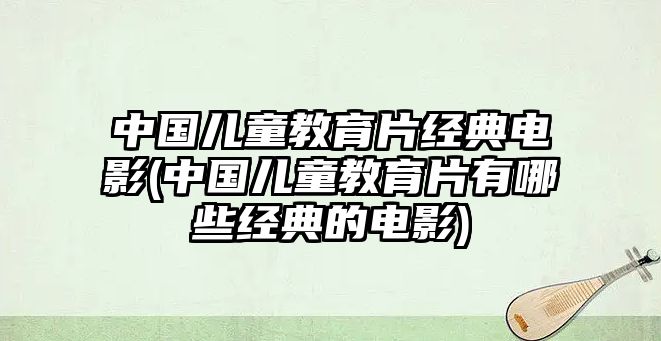 中國兒童教育片經(jīng)典電影(中國兒童教育片有哪些經(jīng)典的電影)