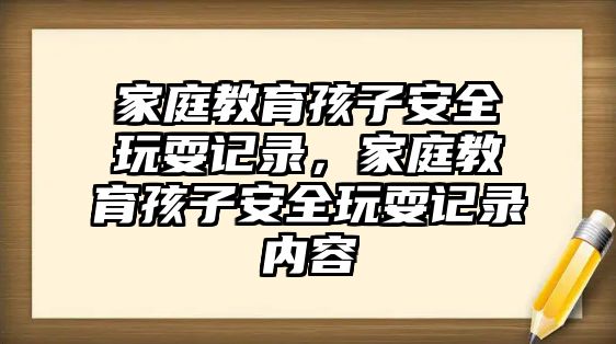 家庭教育孩子安全玩耍記錄，家庭教育孩子安全玩耍記錄內容