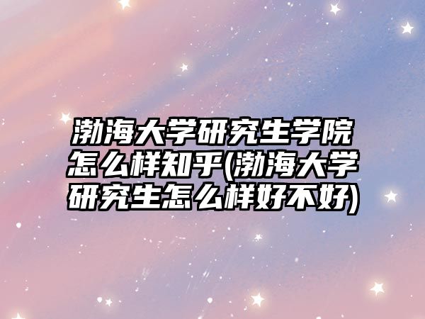 渤海大學研究生學院怎么樣知乎(渤海大學研究生怎么樣好不好)