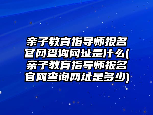 親子教育指導師報名官網(wǎng)查詢網(wǎng)址是什么(親子教育指導師報名官網(wǎng)查詢網(wǎng)址是多少)